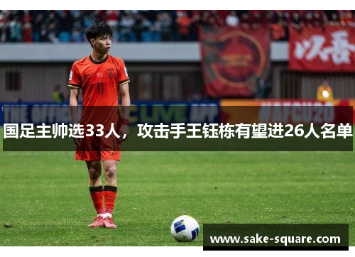 国足主帅选33人，攻击手王钰栋有望进26人名单