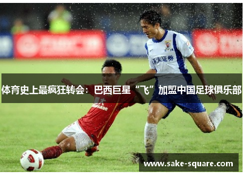 体育史上最疯狂转会：巴西巨星“飞”加盟中国足球俱乐部