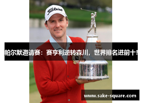 帕尔默邀请赛：赛亨利逆转森川，世界排名进前十!