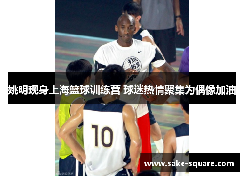 姚明现身上海篮球训练营 球迷热情聚集为偶像加油