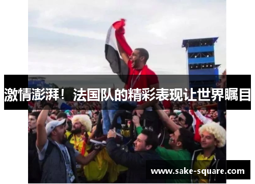 激情澎湃！法国队的精彩表现让世界瞩目